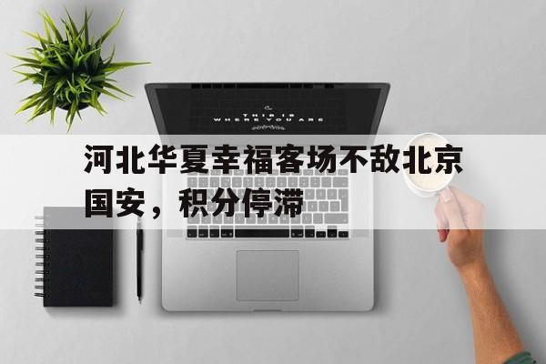 关于河北华夏幸福客场不敌北京国安,积分停滞的信息