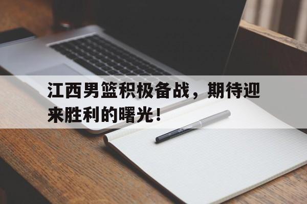 包含江西男篮积极备战，期待迎来胜利的曙光！的词条