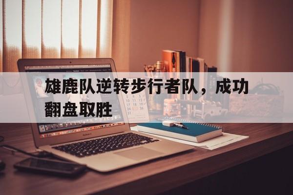 雄鹿队逆转步行者队，成功翻盘取胜
